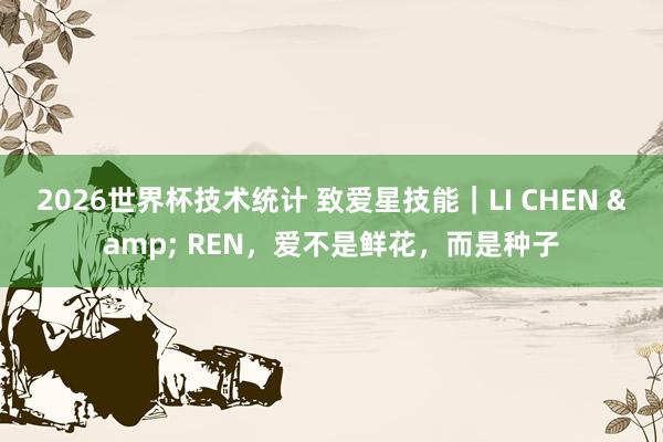 2026世界杯技术统计 致爱星技能｜LI CHEN & REN，爱不是鲜花，而是种子