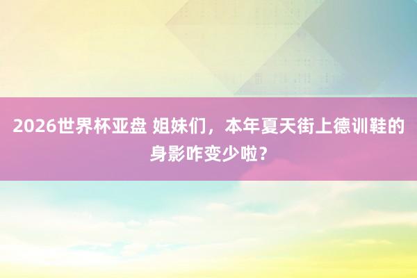 2026世界杯亚盘 姐妹们，本年夏天街上德训鞋的身影咋变少啦？