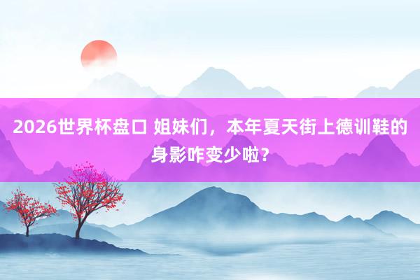 2026世界杯盘口 姐妹们，本年夏天街上德训鞋的身影咋变少啦？