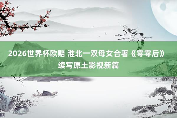 2026世界杯欧赔 淮北一双母女合著《零零后》 续写原土影视新篇