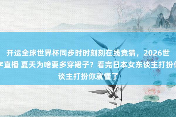 开运全球世界杯同步时时刻刻在线竞猜，2026世界杯文字直播 夏天为啥要多穿裙子？看完日本女东谈主打扮你就懂了