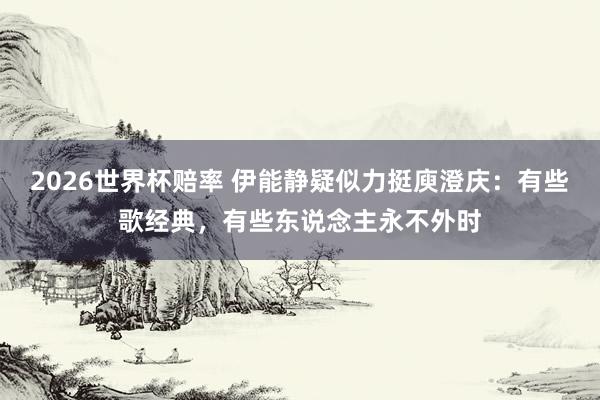 2026世界杯赔率 伊能静疑似力挺庾澄庆：有些歌经典，有些东说念主永不外时