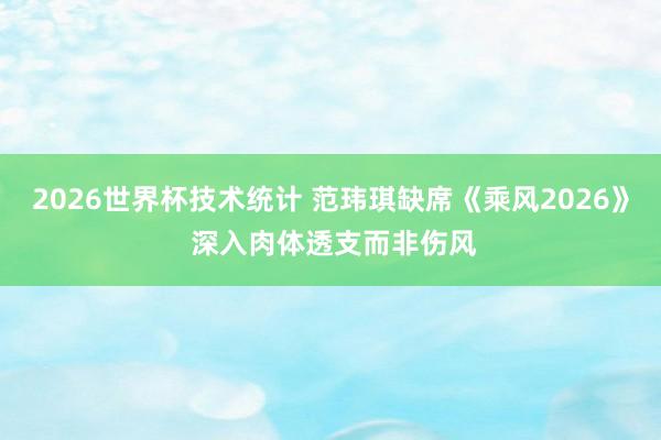 2026世界杯技术统计 范玮琪缺席《乘风2026》 深入肉体透支而非伤风