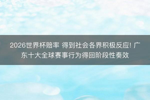 2026世界杯赔率 得到社会各界积极反应! 广东十大全球赛事行为得回阶段性奏效