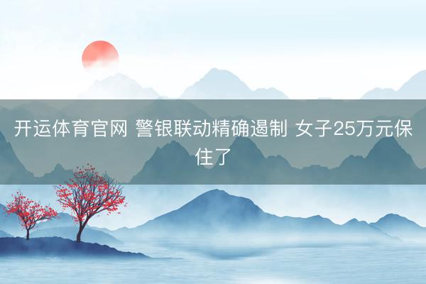 开运体育官网 警银联动精确遏制 女子25万元保住了