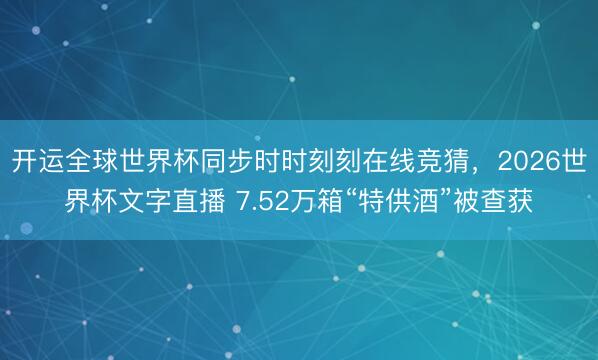 开运全球世界杯同步时时刻刻在线竞猜，2026世界杯文字直播 7.52万箱“特供酒”被查获