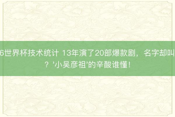 2026世界杯技术统计 13年演了20部爆款剧，名字却叫不出？'小吴彦祖'的辛酸谁懂！