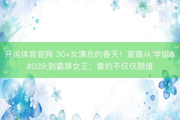 开运体育官网 30+女演员的春天！宣璐从'学姐'到霸屏女王，靠的不仅仅颜值