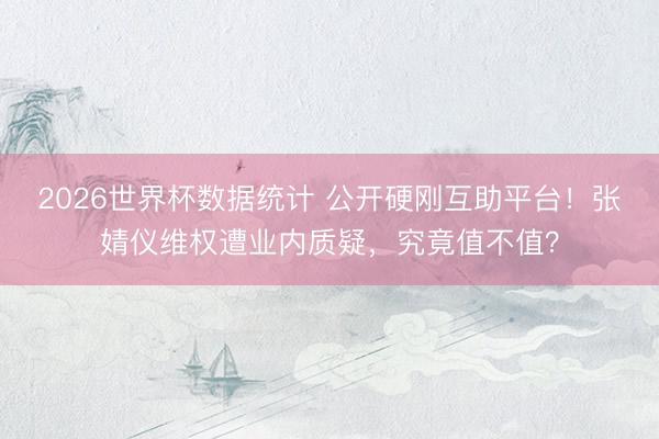 2026世界杯数据统计 公开硬刚互助平台！张婧仪维权遭业内质疑，究竟值不值？