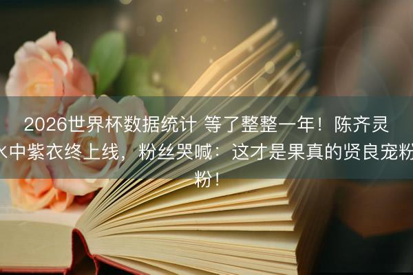 2026世界杯数据统计 等了整整一年！陈齐灵水中紫衣终上线，粉丝哭喊：这才是果真的贤良宠粉！
