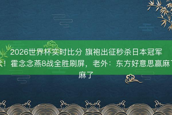 2026世界杯实时比分 旗袍出征秒杀日本冠军犬！霍念念燕8战全胜刷屏，老外：东方好意思赢麻了