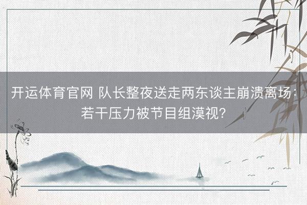 开运体育官网 队长整夜送走两东谈主崩溃离场：若干压力被节目组漠视？