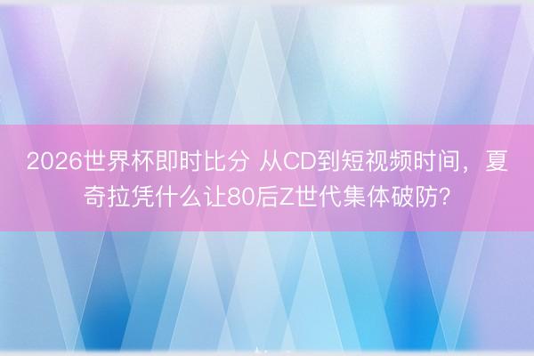 2026世界杯即时比分 从CD到短视频时间，夏奇拉凭什么让80后Z世代集体破防？