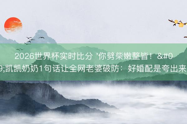 2026世界杯实时比分 '你劈柴嫩整皆！'凯凯奶奶1句话让全网老婆破防：好婚配是夸出来的