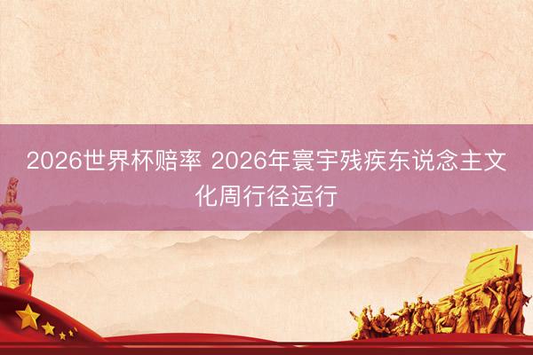 2026世界杯赔率 2026年寰宇残疾东说念主文化周行径运行