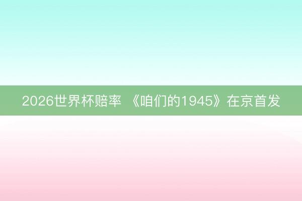 2026世界杯赔率 《咱们的1945》在京首发
