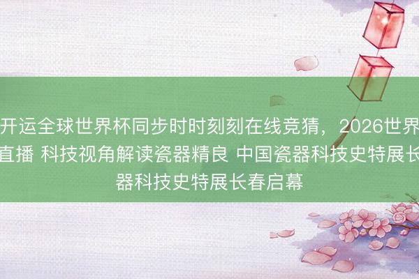 开运全球世界杯同步时时刻刻在线竞猜，2026世界杯文字直播 科技视角解读瓷器精良 中国瓷器科技史特展长春启幕