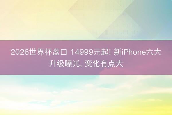 2026世界杯盘口 14999元起! 新iPhone六大升级曝光， 变化有点大