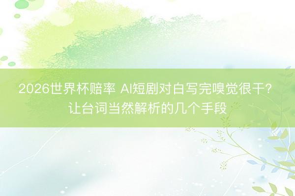 2026世界杯赔率 AI短剧对白写完嗅觉很干? 让台词当然解析的几个手段