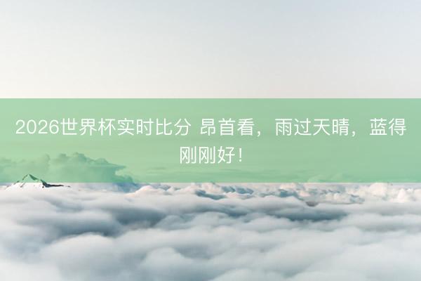 2026世界杯实时比分 昂首看，雨过天晴，蓝得刚刚好！