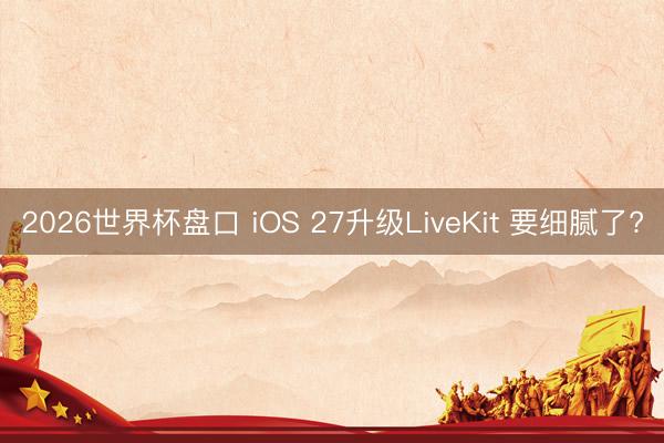 2026世界杯盘口 iOS 27升级LiveKit 要细腻了?