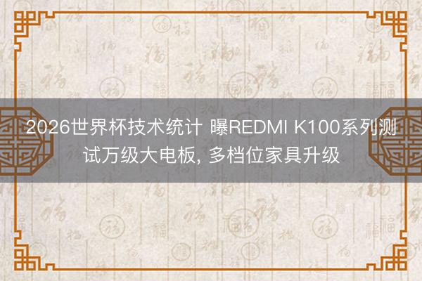 2026世界杯技术统计 曝REDMI K100系列测试万级大电板， 多档位家具升级
