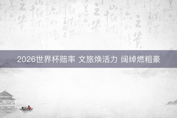 2026世界杯赔率 文旅焕活力 阔绰燃粗豪