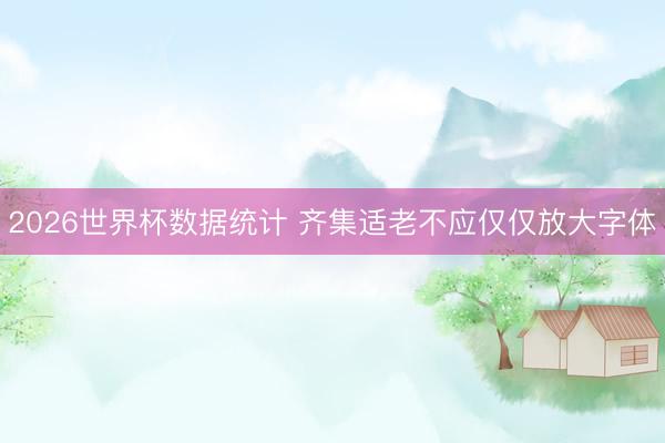 2026世界杯数据统计 齐集适老不应仅仅放大字体