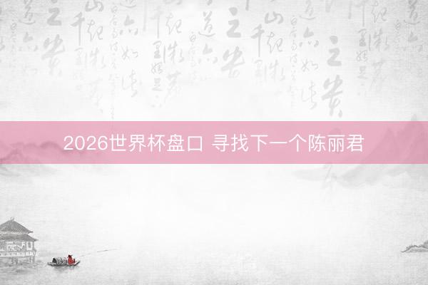 2026世界杯盘口 寻找下一个陈丽君