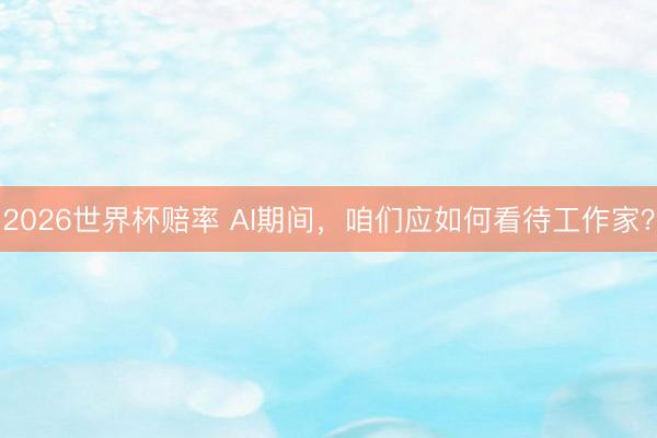 2026世界杯赔率 AI期间，咱们应如何看待工作家？
