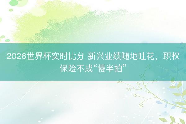 2026世界杯实时比分 新兴业绩随地吐花，职权保险不成“慢半拍”