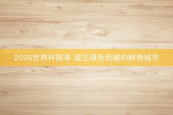 2026世界杯赔率 诞生绿色低碳的鲜艳城市