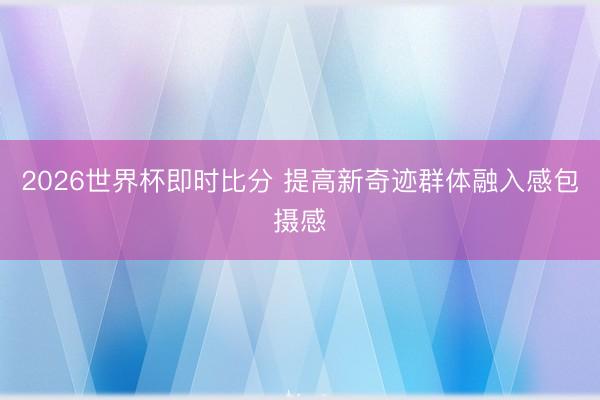 2026世界杯即时比分 提高新奇迹群体融入感包摄感