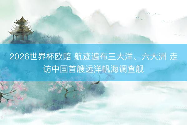 2026世界杯欧赔 航迹遍布三大洋、六大洲 走访中国首艘远洋帆海调查舰
