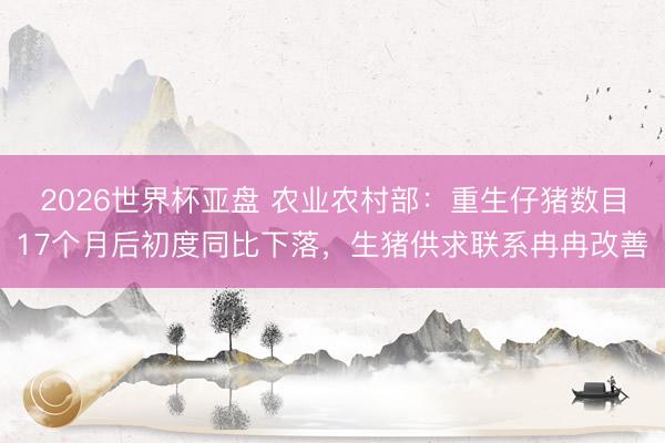 2026世界杯亚盘 农业农村部:重生仔猪数目17个月后初度同比下落,生猪供求联系冉冉改善