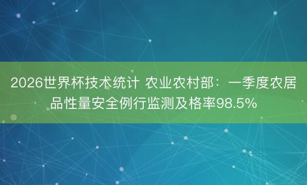 2026世界杯技术统计 农业农村部：一季度农居品性量安全例行监测及格率98.5%