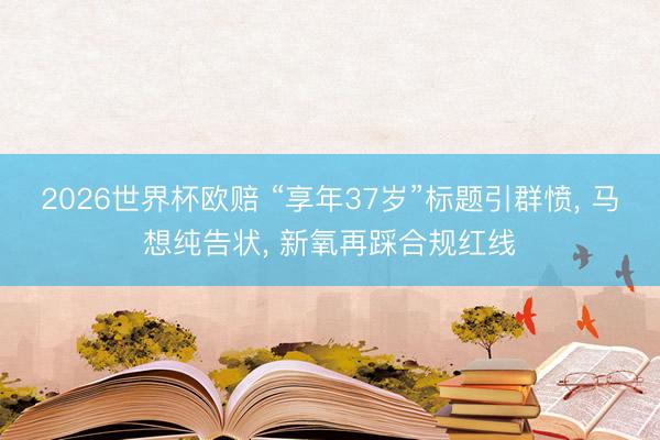 2026世界杯欧赔 “享年37岁”标题引群愤, 马想纯告状, 新氧再踩合规红线