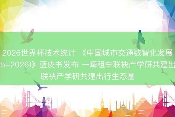2026世界杯技术统计 《中国城市交通数智化发展论述(2025-2026)》蓝皮书发布 一嗨租车联袂产学研共建出行生态圈