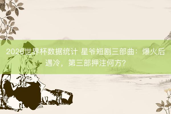 2026世界杯数据统计 星爷短剧三部曲：爆火后遇冷，第三部押注何方？