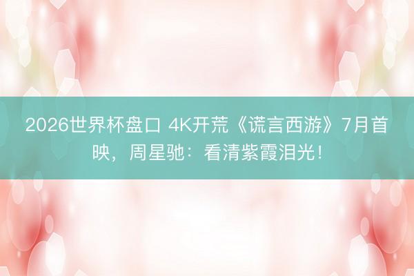 2026世界杯盘口 4K开荒《谎言西游》7月首映，周星驰：看清紫霞泪光！