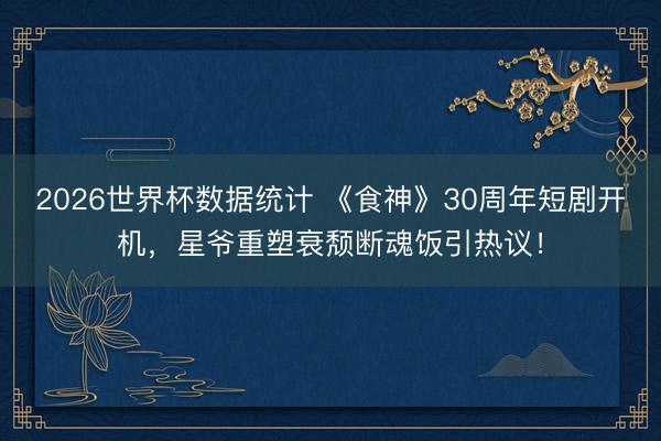 2026世界杯数据统计 《食神》30周年短剧开机，星爷重塑衰颓断魂饭引热议！