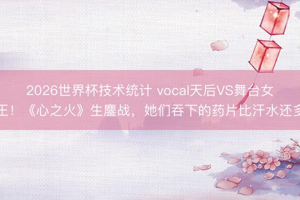 2026世界杯技术统计 vocal天后VS舞台女王！《心之火》生鏖战，她们吞下的药片比汗水还多