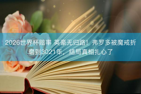 2026世界杯赔率 英豪无归路！弗罗多被魔戒折磨到3021年，结局真相扎心了