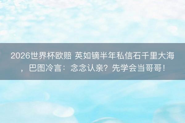 2026世界杯欧赔 英如镝半年私信石千里大海，巴图冷言：念念认亲？先学会当哥哥！