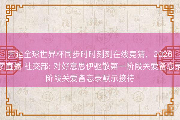 开运全球世界杯同步时时刻刻在线竞猜，2026世界杯文字直播 社交部: 对好意思伊驱散第一阶段关爱备忘录默示接待