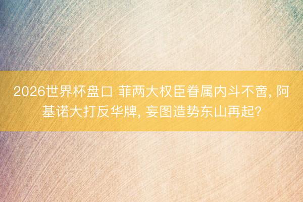 2026世界杯盘口 菲两大权臣眷属内斗不啻, 阿基诺大打反华牌, 妄图造势东山再起?