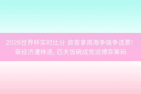 2026世界杯实时比分 政客拿南海争端争选票! 菲经济遭株连， 匹夫饭碗成党派博弈筹码