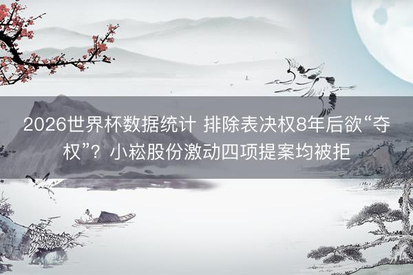 2026世界杯数据统计 排除表决权8年后欲“夺权”？小崧股份激动四项提案均被拒
