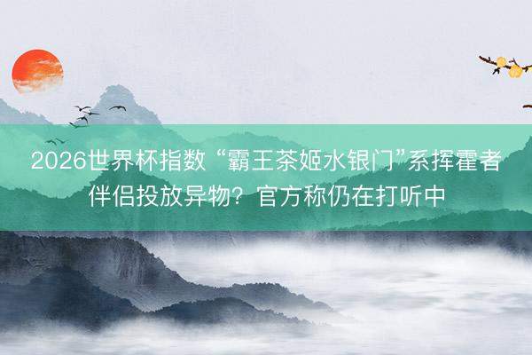 2026世界杯指数 “霸王茶姬水银门”系挥霍者伴侣投放异物?官方称仍在打听中