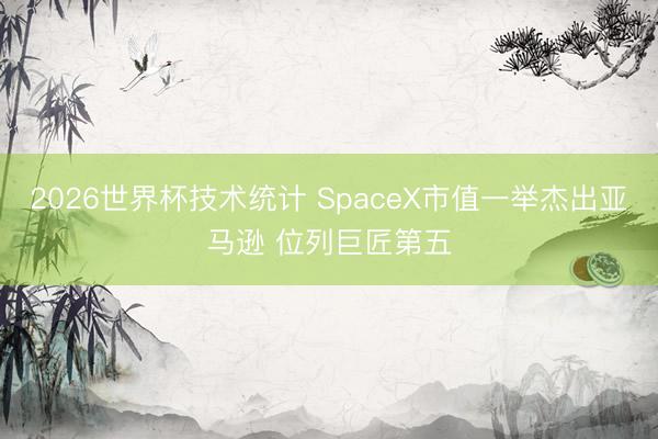 2026世界杯技术统计 SpaceX市值一举杰出亚马逊 位列巨匠第五